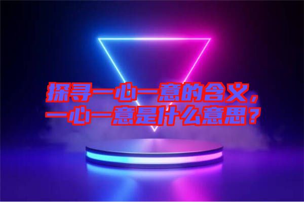 探尋一心一意的含義,一心一意是什么意思?