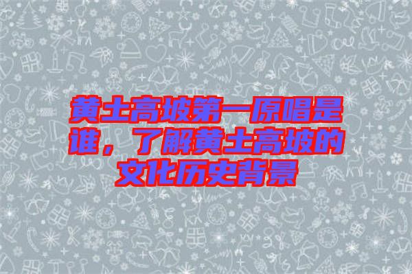 黃土高坡第一原唱是誰,了解黃土高坡的文化歷史背景