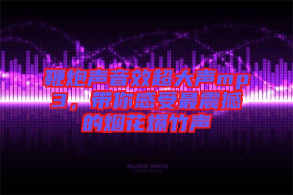 鞭炮聲音效超大聲mp3,帶你感受最震撼的煙花爆竹聲