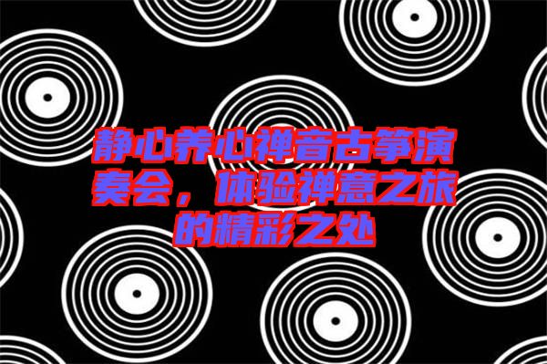 靜心養心禪音古箏演奏會,體驗禪意之旅的精彩之處