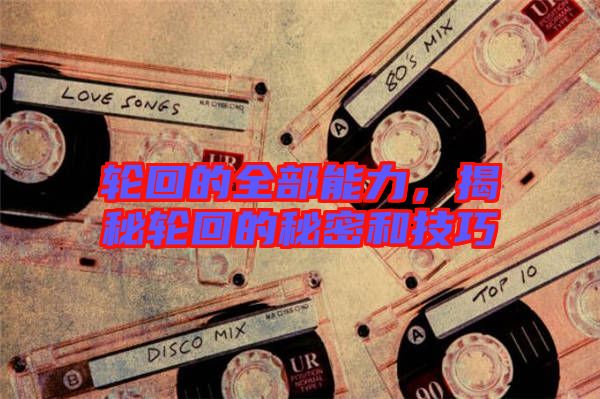 輪回的全部能力，揭秘輪回的秘密和技巧