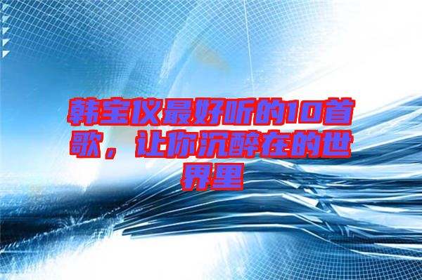韓寶儀最好聽的10首歌，讓你沉醉在的世界里