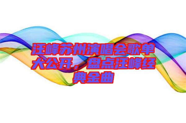 汪峰蘇州演唱會歌單大公開，盤點汪峰經典金曲