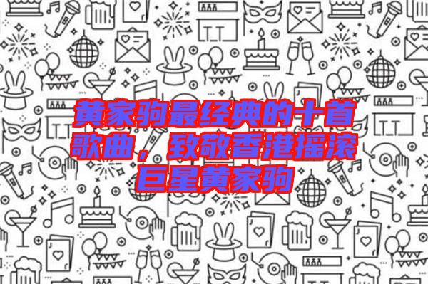 黃家駒最經(jīng)典的十首歌曲,致敬香港搖滾巨星黃家駒