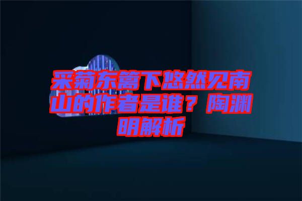 采菊東籬下悠然見南山的作者是誰?陶淵明解析