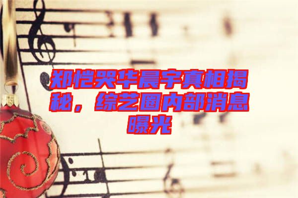 鄭愷哭華晨宇真相揭秘,綜藝圈內部消息曝光