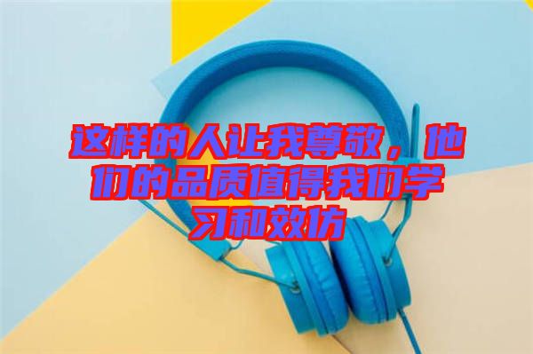 這樣的人讓我尊敬,他們的品質(zhì)值得我們學(xué)習(xí)和效仿