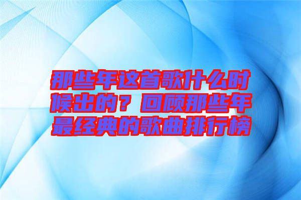 那些年這首歌什么時候出的?回顧那些年最經典的歌曲排行榜