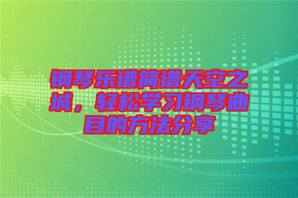 鋼琴樂譜簡譜天空之城,輕松學習鋼琴曲目的方法分享