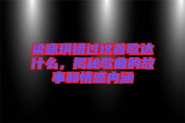 梁詠琪錯(cuò)過(guò)這首歌達(dá)什么,揭秘歌曲的故事和情感內(nèi)涵