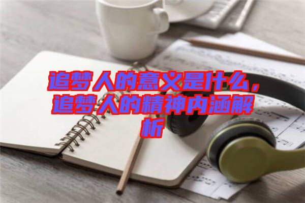 追夢(mèng)人的意義是什么,追夢(mèng)人的精神內(nèi)涵解析