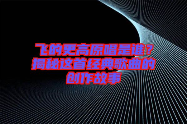 飛的更高原唱是誰?揭秘這首經典歌曲的創作故事