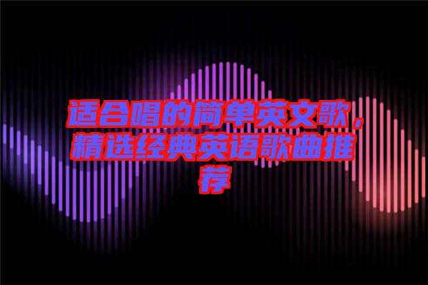 適合唱的簡單英文歌,精選經典英語歌曲推薦