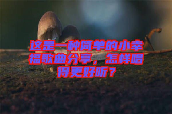 這是一種簡(jiǎn)單的小幸福歌曲分享,怎樣唱得更好聽(tīng)?