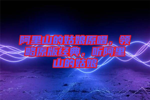 阿里山的姑娘原唱,領略原版經典,聽阿里山的姑娘