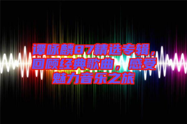 譚詠麟87精選專輯,回顧經典歌曲,感受魅力音樂之旅
