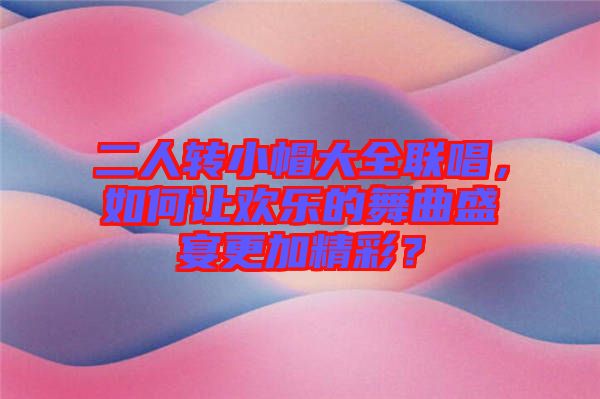 二人轉小帽大全聯唱,如何讓歡樂的舞曲盛宴更加精彩?
