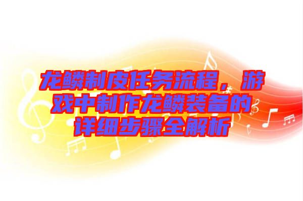 龍鱗制皮任務流程,游戲中制作龍鱗裝備的詳細步驟全解析