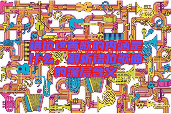 錯位這首歌的內涵是什么，解析錯位歌曲的深層含義