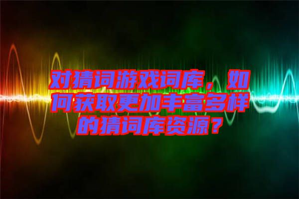 對猜詞游戲詞庫，如何獲取更加豐富多樣的猜詞庫資源？