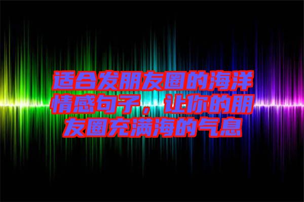 適合發(fā)朋友圈的海洋情感句子，讓你的朋友圈充滿海的氣息
