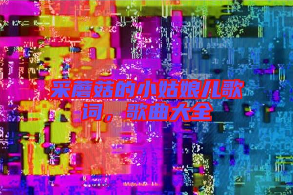 采蘑菇的小姑娘兒歌詞,歌曲大全