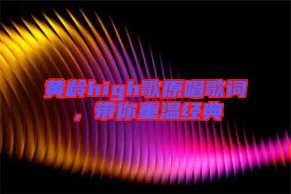 黃齡high歌原唱歌詞,帶你重溫經(jīng)典