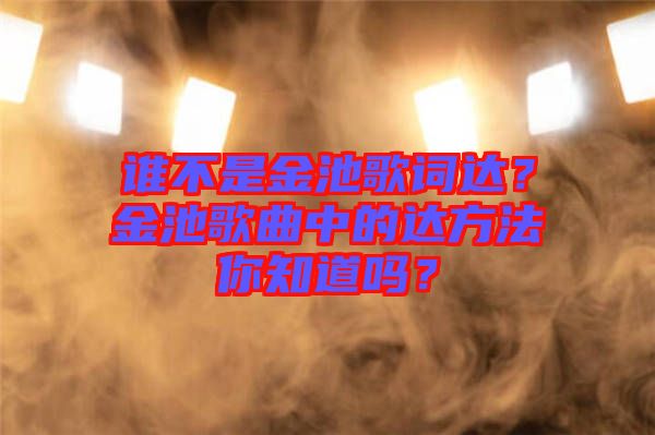 誰(shuí)不是金池歌詞達(dá)?金池歌曲中的達(dá)方法你知道嗎?