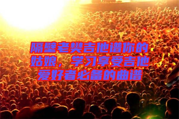 隔壁老樊吉他譜你的姑娘,學(xué)習(xí)享受吉他愛好者必備的曲譜