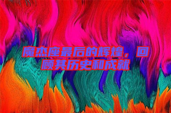 魔杰座最后的輝煌，回顧其歷史和成就