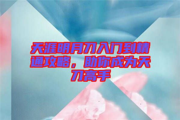 天涯明月刀入門到精通攻略,助你成為天刀高手