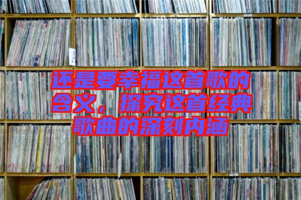 還是要幸福這首歌的含義,探究這首經典歌曲的深刻內涵