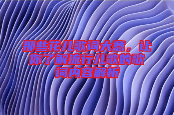 那些花兒歌詞大意,讓你了解流行兒歌的歌詞內(nèi)容解析