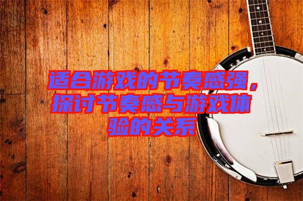 適合游戲的節奏感強，探討節奏感與游戲體驗的關系