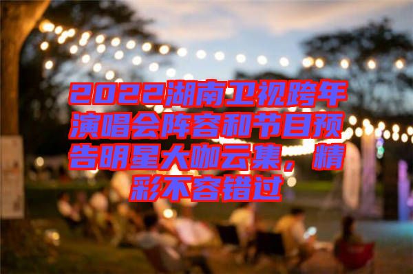 2022湖南衛(wèi)視跨年演唱會陣容和節(jié)目預告明星大咖云集，精彩不容錯過