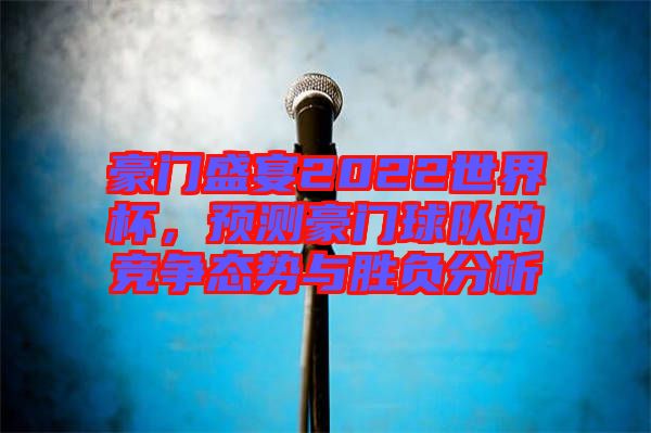 豪門盛宴2022世界杯，預測豪門球隊的競爭態勢與勝負分析