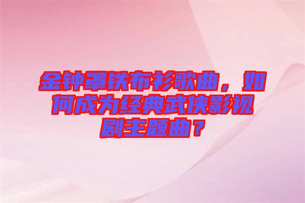 金鐘罩鐵布衫歌曲,如何成為經典武俠影視劇主題曲?