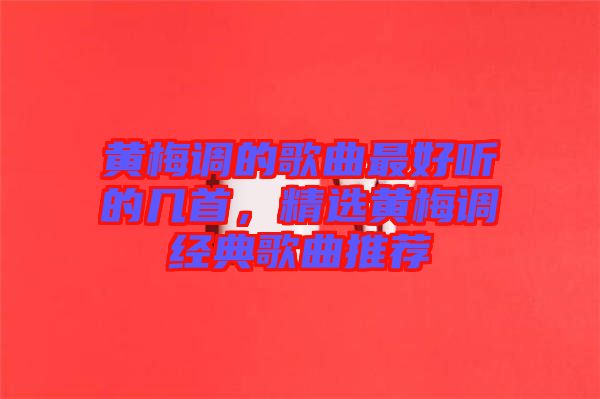 黃梅調的歌曲最好聽的幾首，精選黃梅調經典歌曲推薦