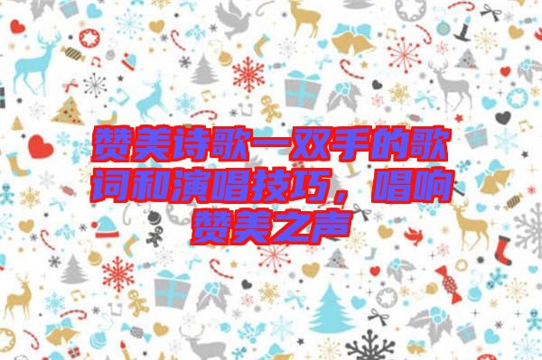 贊美詩歌一雙手的歌詞和演唱技巧,唱響贊美之聲