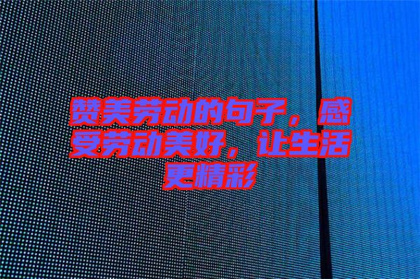 贊美勞動(dòng)的句子，感受勞動(dòng)美好，讓生活更精彩