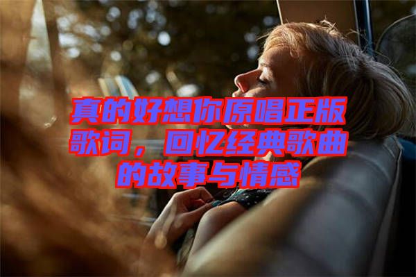 真的好想你原唱正版歌詞,回憶經典歌曲的故事與情感