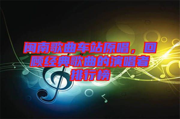 閩南歌曲車站原唱,回顧經(jīng)典歌曲的演唱者排行榜
