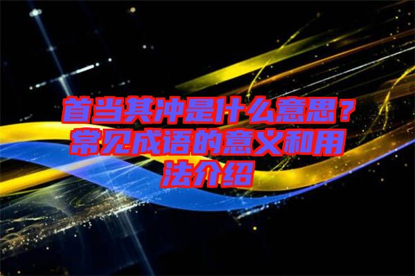 首當(dāng)其沖是什么意思?常見(jiàn)成語(yǔ)的意義和用法介紹