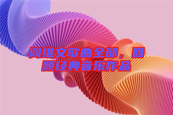 閻維文歌曲全部,回顧經(jīng)典音樂作品