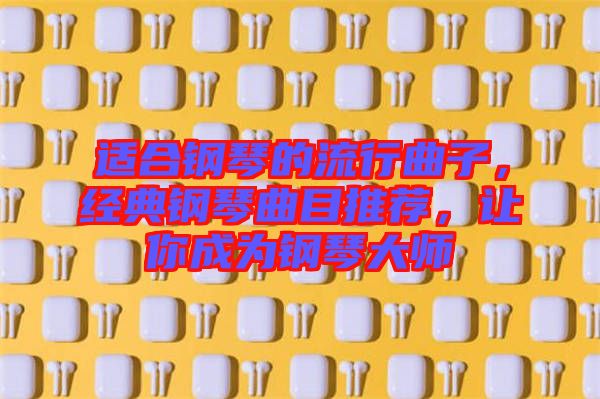 適合鋼琴的流行曲子,經(jīng)典鋼琴曲目推薦,讓你成為鋼琴大師