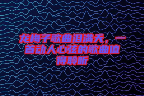 龍梅子歌曲淚滿天,一首動人心弦的歌曲值得聆聽