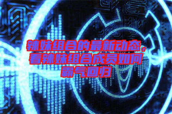 辣妹組合的最新動態(tài)，看辣妹組合成員如何霸氣回歸