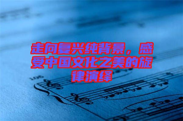 走向復興純背景,感受中國文化之美的旋律演繹