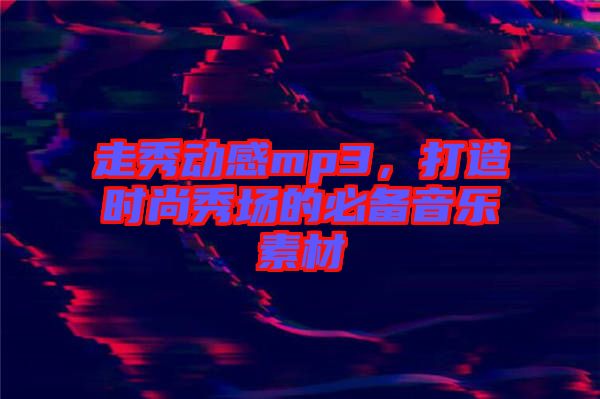 走秀動感mp3,打造時尚秀場的必備音樂素材