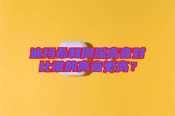 迪瑪希和周深高音對比誰的高音更高?